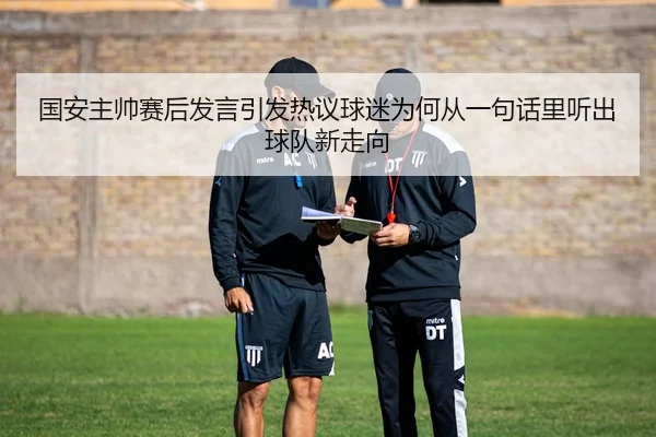 国安主帅赛后发言引发热议球迷为何从一句话里听出球队新走向