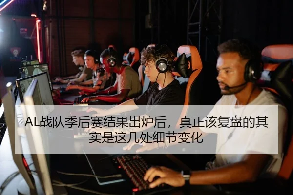 AL战队季后赛结果出炉后，真正该复盘的其实是这几处细节变化